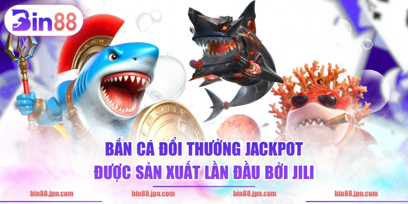 Bắn cá đổi thưởng jackpot được sản xuất lần đầu bởi JILI